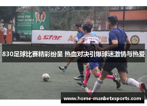 830足球比赛精彩纷呈 热血对决引爆球迷激情与热爱