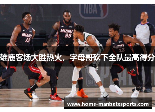雄鹿客场大胜热火，字母哥砍下全队最高得分
